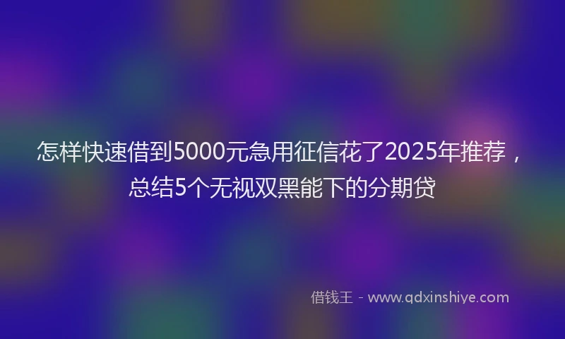 怎样快速借到5000元急用征信花了2025年推荐，总结5个无视双黑能下的分期贷