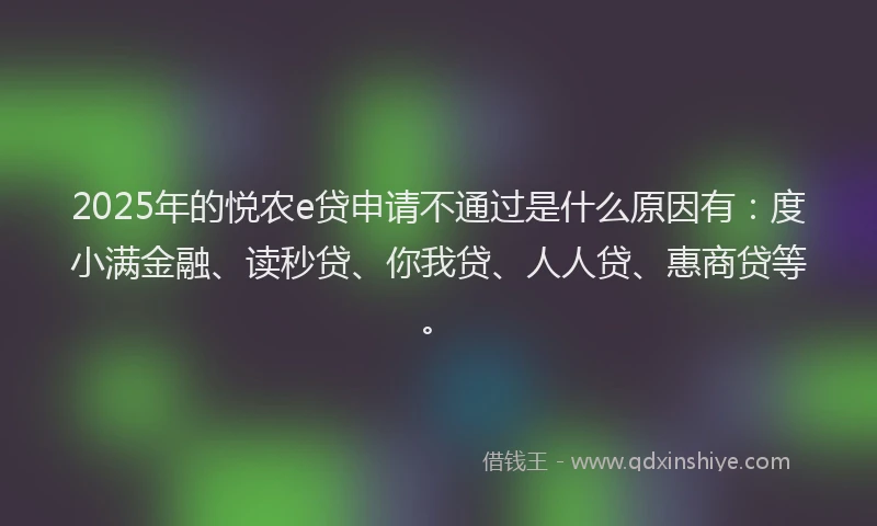 2025年的悦农e贷申请不通过是什么原因有：度小满金融、读秒贷、你我贷、人人贷、惠商贷等。