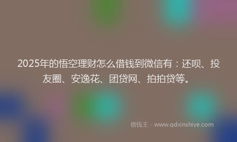 2025年的悟空理财怎么借钱到微信有：还呗、投友圈、安逸花、团贷网、拍拍贷等。