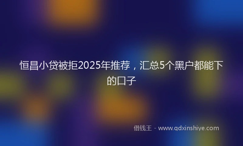 恒昌小贷被拒2025年推荐，汇总5个黑户都能下的口子