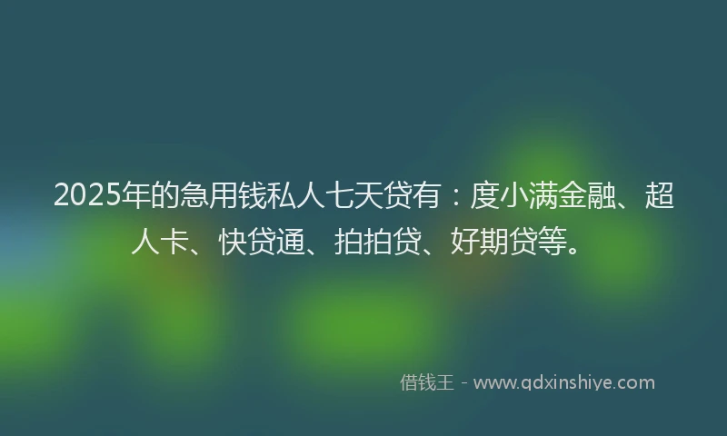 2025年的急用钱私人七天贷有：度小满金融、超人卡、快贷通、拍拍贷、好期贷等。
