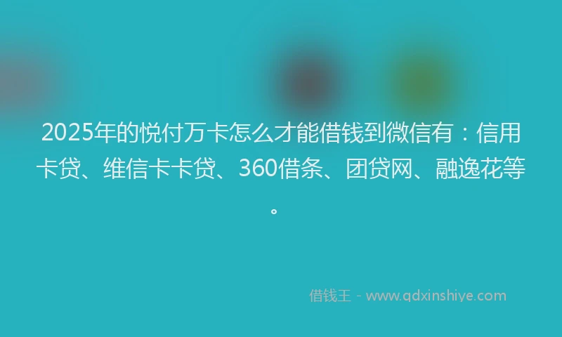 2025年的悦付万卡怎么才能借钱到微信有：信用卡贷、维信卡卡贷、360借条、团贷网、融逸花等。