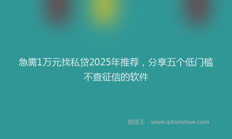 急需1万元找私贷2025年推荐，分享五个低门槛不查征信的软件