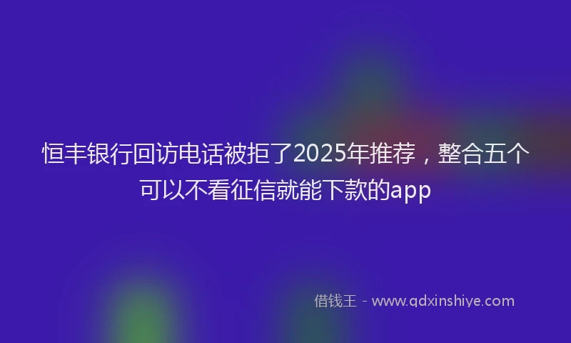 恒丰银行回访电话被拒了2025年推荐，整合五个可以不看征信就能下款的app