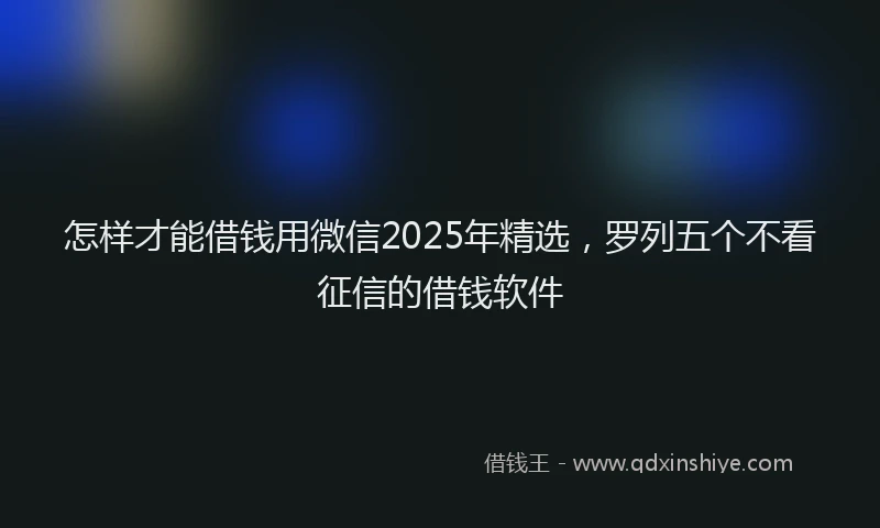 怎样才能借钱用微信2025年精选，罗列五个不看征信的借钱软件