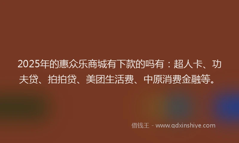 2025年的惠众乐商城有下款的吗有：超人卡、功夫贷、拍拍贷、美团生活费、中原消费金融等。