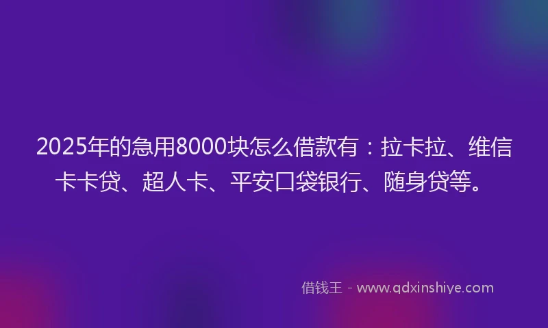 2025年的急用8000块怎么借款有：拉卡拉、维信卡卡贷、超人卡、平安口袋银行、随身贷等。