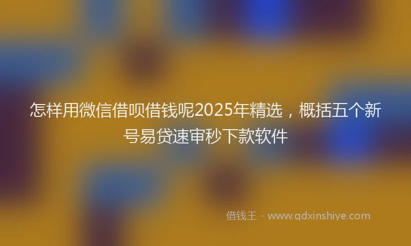 怎样用微信借呗借钱呢2025年精选，概括五个新号易贷速审秒下款软件