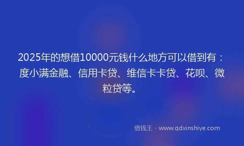2025年的想借10000元钱什么地方可以借到有：度小满金融、信用卡贷、维信卡卡贷、花呗、微粒贷等。