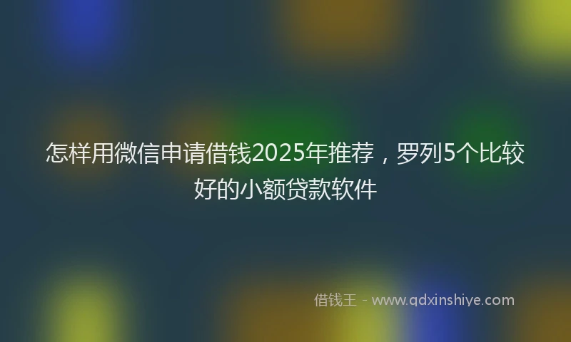 怎样用微信申请借钱2025年推荐，罗列5个比较好的小额贷款软件