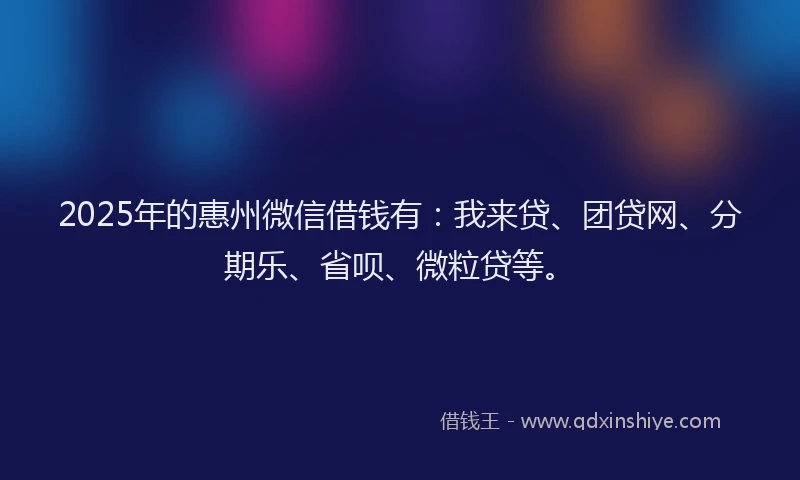 2025年的惠州微信借钱有：我来贷、团贷网、分期乐、省呗、微粒贷等。