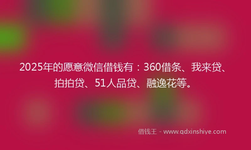 2025年的愿意微信借钱有：360借条、我来贷、拍拍贷、51人品贷、融逸花等。