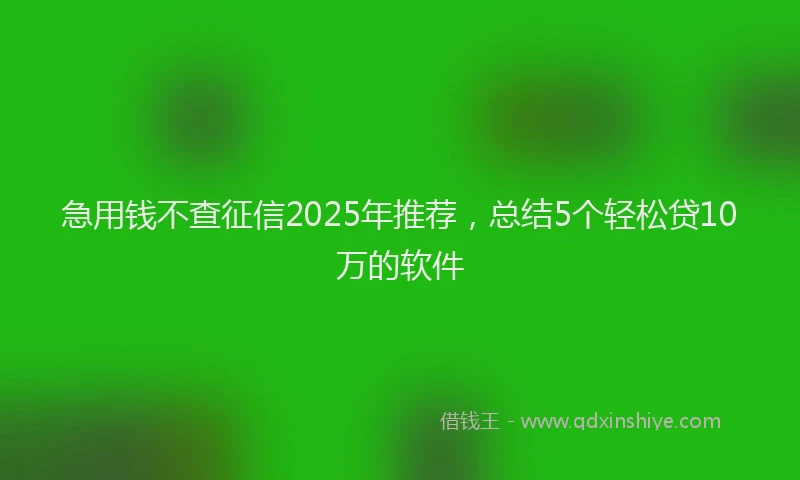 急用钱不查征信2025年推荐，总结5个轻松贷10万的软件