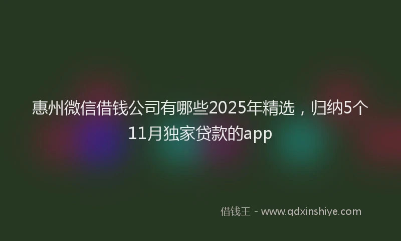 惠州微信借钱公司有哪些2025年精选，归纳5个11月独家贷款的app