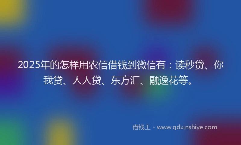 2025年的怎样用农信借钱到微信有：读秒贷、你我贷、人人贷、东方汇、融逸花等。