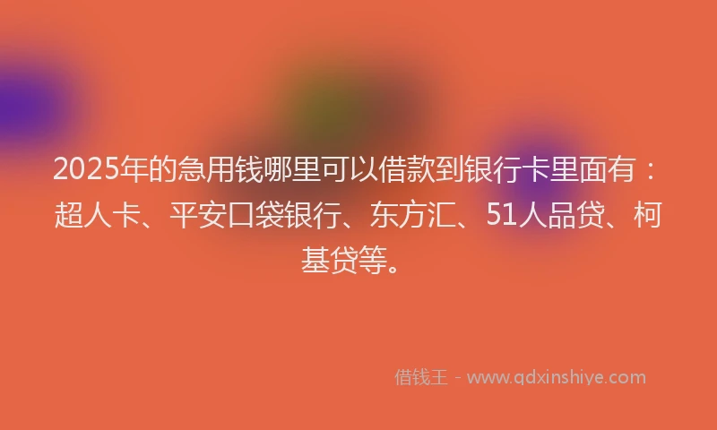 2025年的急用钱哪里可以借款到银行卡里面有：超人卡、平安口袋银行、东方汇、51人品贷、柯基贷等。
