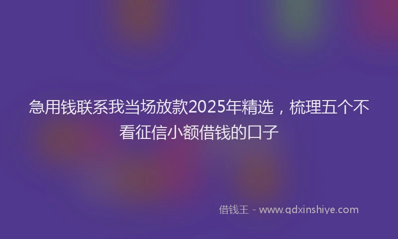 急用钱联系我当场放款2025年精选，梳理五个不看征信小额借钱的口子