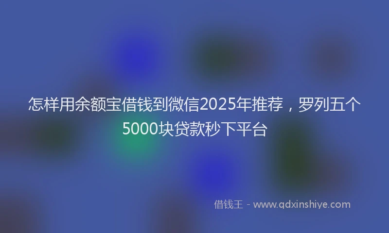 怎样用余额宝借钱到微信2025年推荐，罗列五个5000块贷款秒下平台
