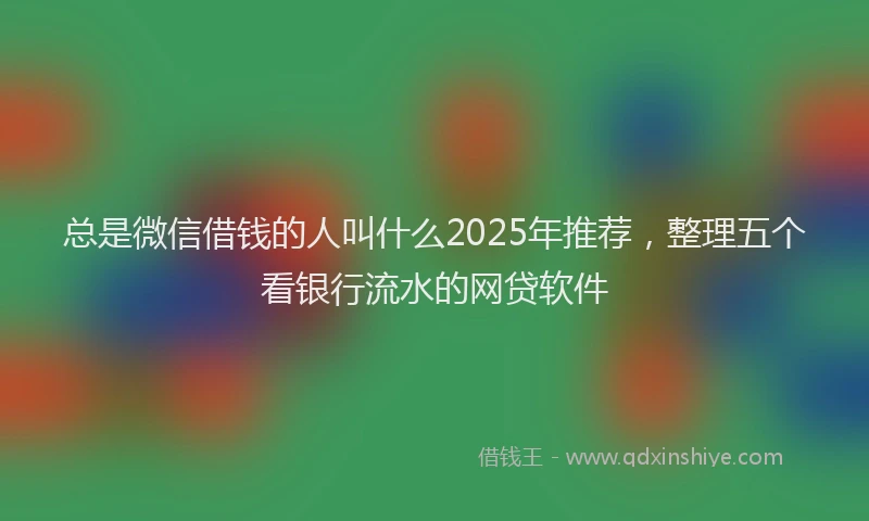 总是微信借钱的人叫什么2025年推荐，整理五个看银行流水的网贷软件