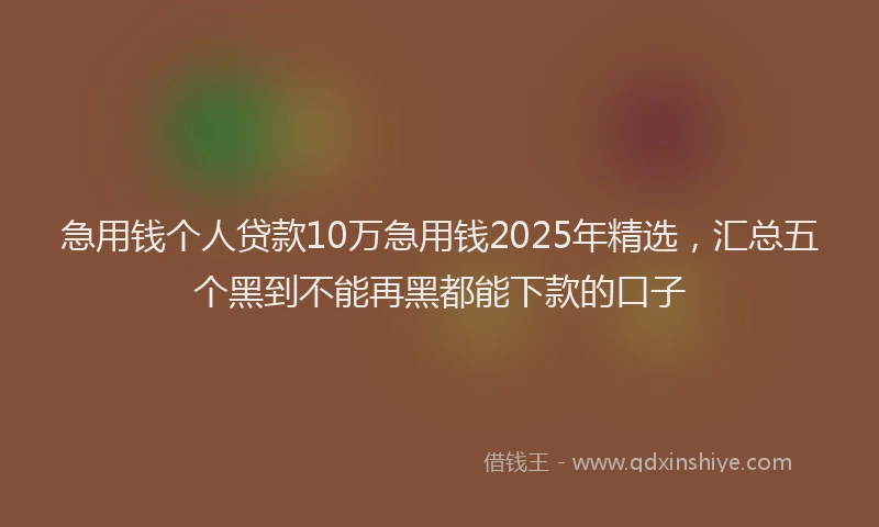 急用钱个人贷款10万急用钱2025年精选，汇总五个黑到不能再黑都能下款的口子
