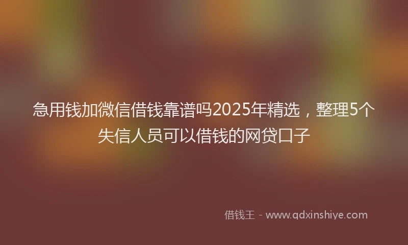 急用钱加微信借钱靠谱吗2025年精选，整理5个失信人员可以借钱的网贷口子