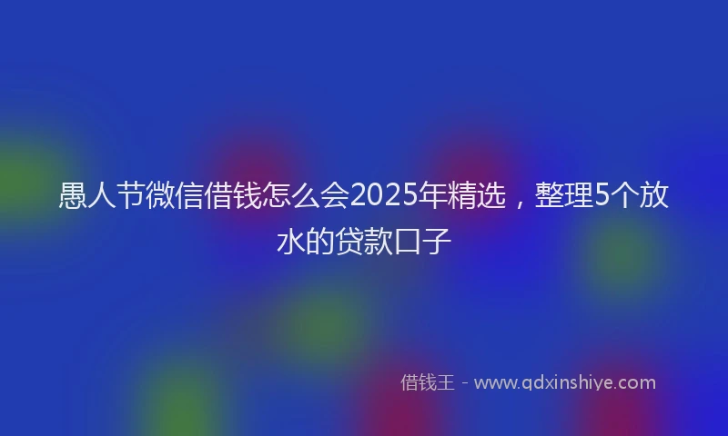 愚人节微信借钱怎么会2025年精选，整理5个放水的贷款口子