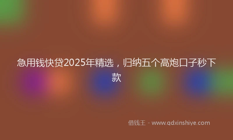 急用钱快贷2025年精选，归纳五个高炮口子秒下款