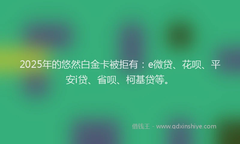 2025年的悠然白金卡被拒有：e微贷、花呗、平安i贷、省呗、柯基贷等。