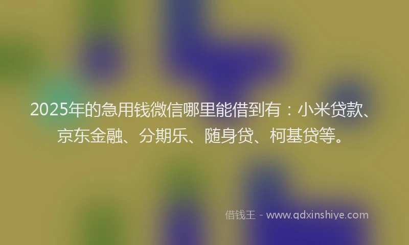 2025年的急用钱微信哪里能借到有：小米贷款、京东金融、分期乐、随身贷、柯基贷等。