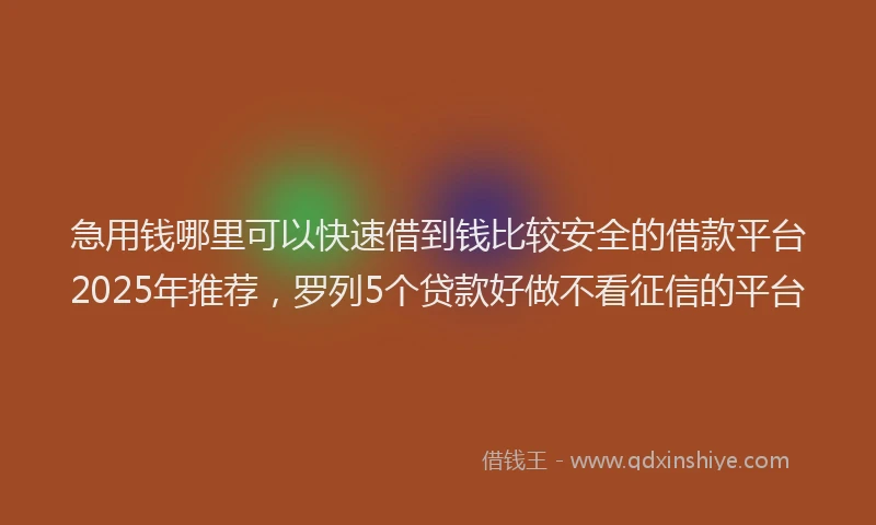 急用钱哪里可以快速借到钱比较安全的借款平台2025年推荐，罗列5个贷款好做不看征信的平台