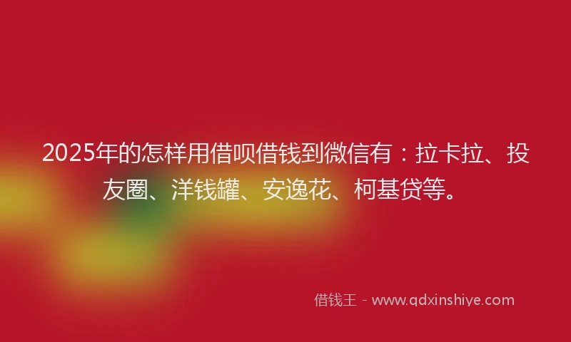 2025年的怎样用借呗借钱到微信有：拉卡拉、投友圈、洋钱罐、安逸花、柯基贷等。