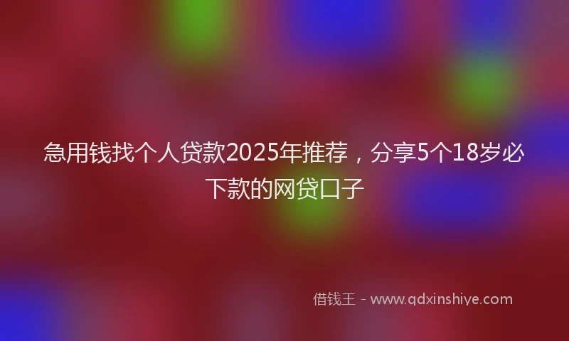 急用钱找个人贷款2025年推荐，分享5个18岁必下款的网贷口子