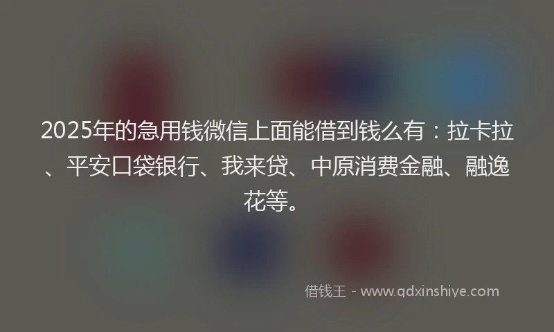 2025年的急用钱微信上面能借到钱么有：拉卡拉、平安口袋银行、我来贷、中原消费金融、融逸花等。