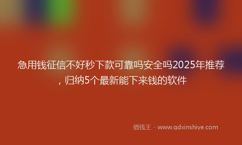 急用钱征信不好秒下款可靠吗安全吗2025年推荐，归纳5个最新能下来钱的软件