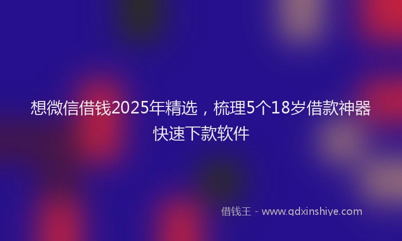想微信借钱2025年精选，梳理5个18岁借款神器快速下款软件