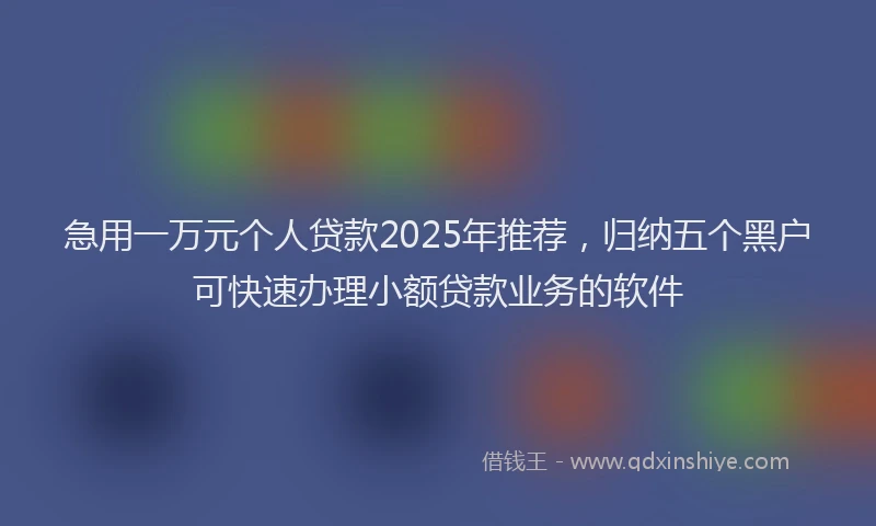 急用一万元个人贷款2025年推荐，归纳五个黑户可快速办理小额贷款业务的软件