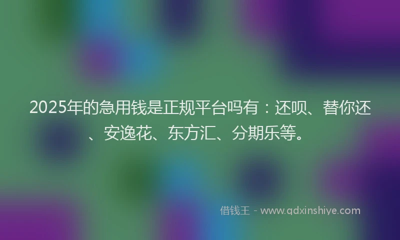 2025年的急用钱是正规平台吗有：还呗、替你还、安逸花、东方汇、分期乐等。