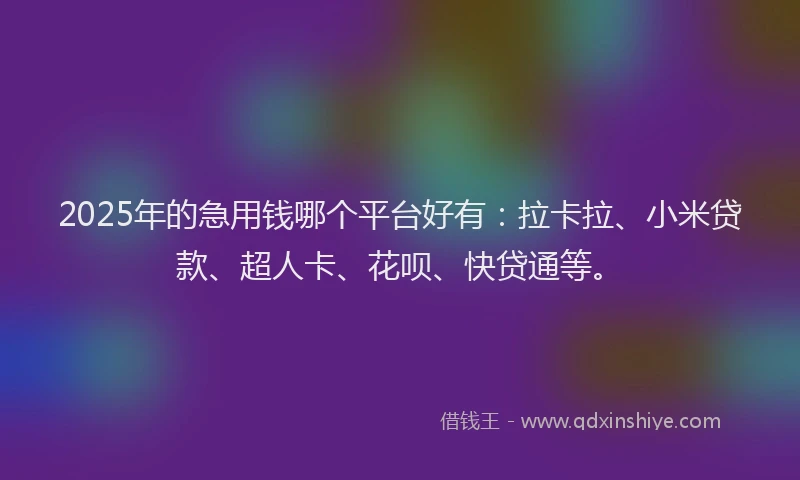 2025年的急用钱哪个平台好有：拉卡拉、小米贷款、超人卡、花呗、快贷通等。