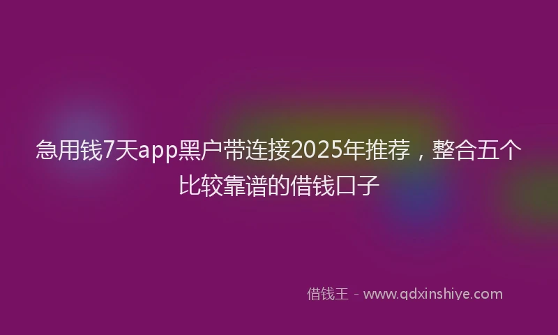 急用钱7天app黑户带连接2025年推荐，整合五个比较靠谱的借钱口子