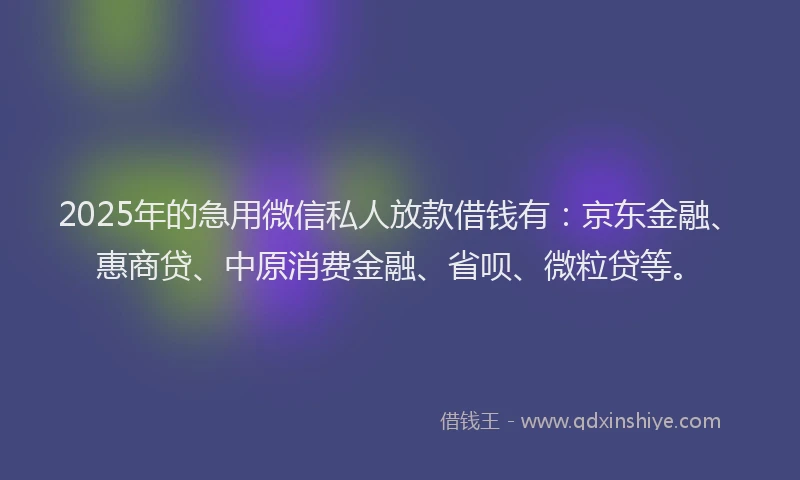 2025年的急用微信私人放款借钱有：京东金融、惠商贷、中原消费金融、省呗、微粒贷等。