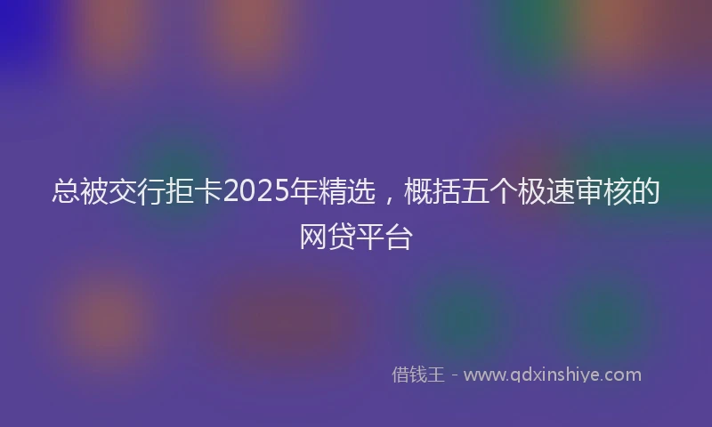 总被交行拒卡2025年精选，概括五个极速审核的网贷平台