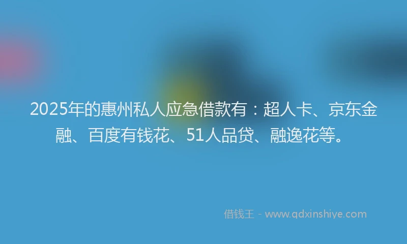 2025年的惠州私人应急借款有：超人卡、京东金融、百度有钱花、51人品贷、融逸花等。