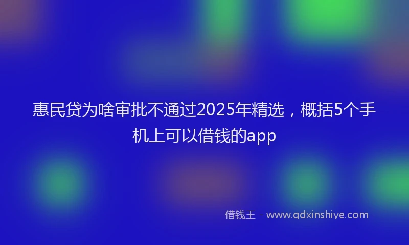 惠民贷为啥审批不通过2025年精选，概括5个手机上可以借钱的app