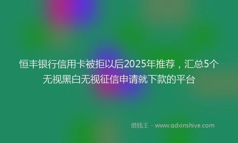 恒丰银行信用卡被拒以后2025年推荐，汇总5个无视黑白无视征信申请就下款的平台