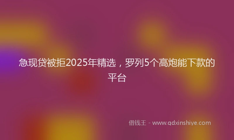 急现贷被拒2025年精选，罗列5个高炮能下款的平台