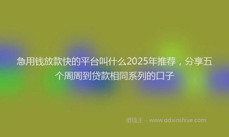 急用钱放款快的平台叫什么2025年推荐，分享五个周周到贷款相同系列的口子