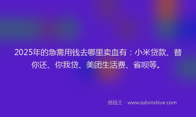 2025年的急需用钱去哪里卖血有：小米贷款、替你还、你我贷、美团生活费、省呗等。
