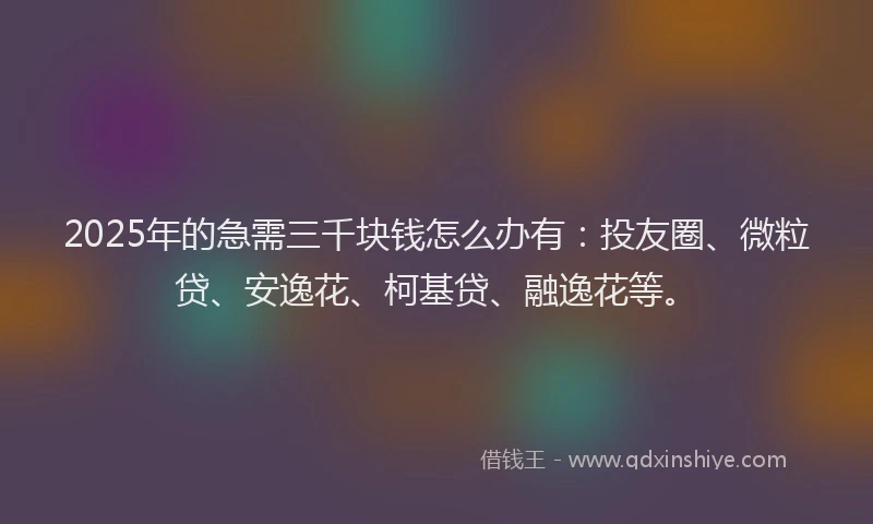 2025年的急需三千块钱怎么办有：投友圈、微粒贷、安逸花、柯基贷、融逸花等。