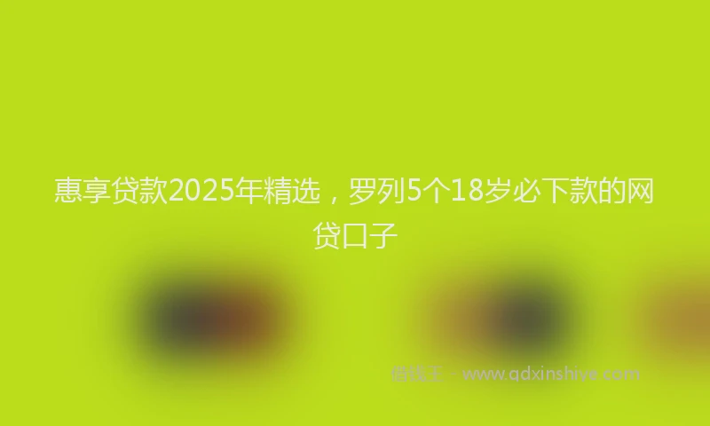 惠享贷款2025年精选，罗列5个18岁必下款的网贷口子