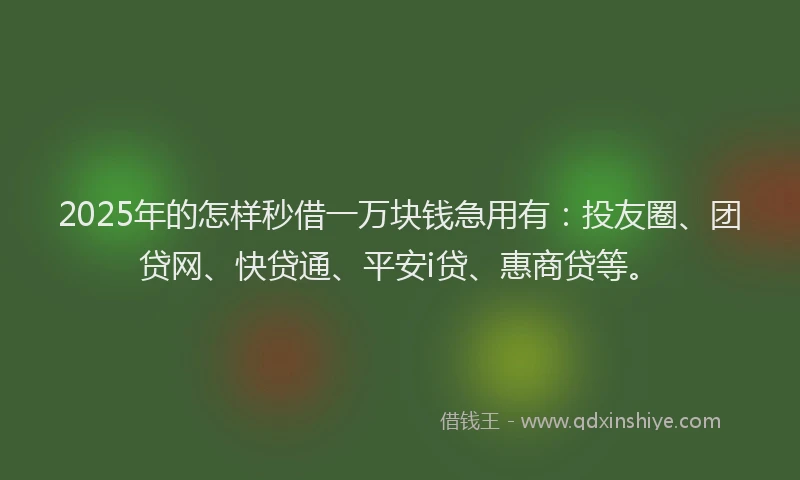 2025年的怎样秒借一万块钱急用有：投友圈、团贷网、快贷通、平安i贷、惠商贷等。